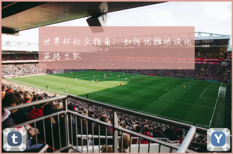 世界杯社交指南：如何优雅地谈论英格兰队