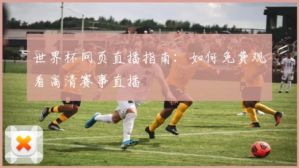 世界杯网页直播指南：如何免费观看高清赛事直播