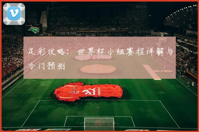 足彩攻略：世界杯小组赛程详解与冷门预测